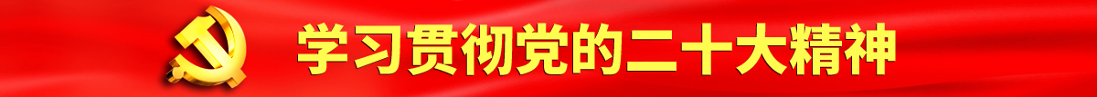 男人靠BBB视频网站认真学习贯彻落实党的二十大会议精神